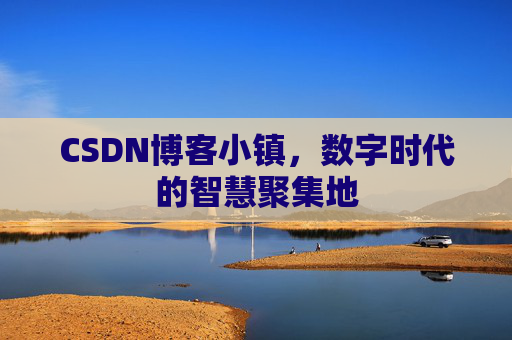 CSDN博客小镇，数字时代的智慧聚集地